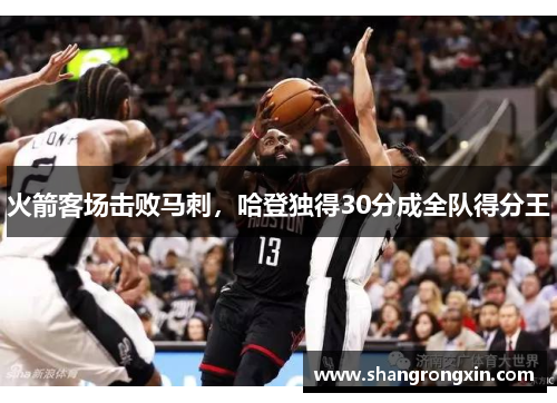 火箭客场击败马刺，哈登独得30分成全队得分王