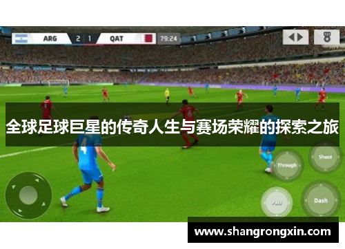 全球足球巨星的传奇人生与赛场荣耀的探索之旅
