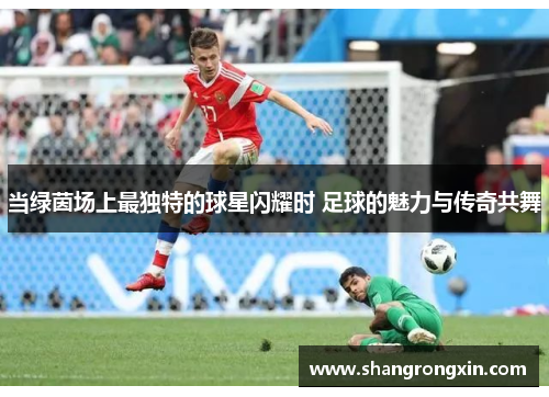 当绿茵场上最独特的球星闪耀时 足球的魅力与传奇共舞