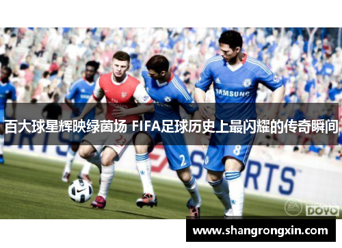 百大球星辉映绿茵场 FIFA足球历史上最闪耀的传奇瞬间