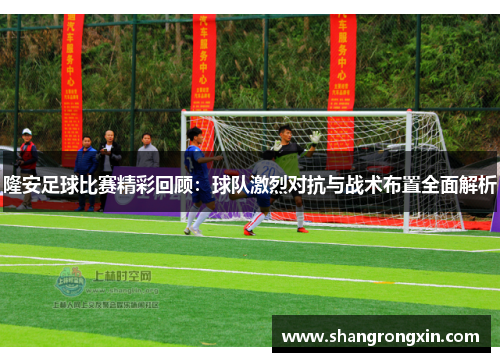 隆安足球比赛精彩回顾：球队激烈对抗与战术布置全面解析