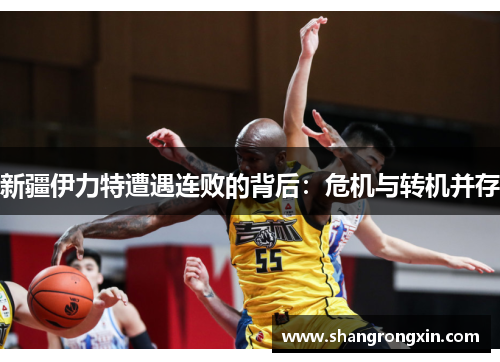 新疆伊力特遭遇连败的背后：危机与转机并存