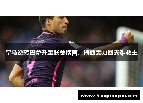皇马逆转巴萨升至联赛榜首，梅西无力回天难救主