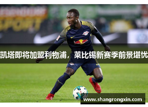 凯塔即将加盟利物浦，莱比锡新赛季前景堪忧